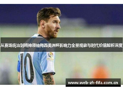 从赛场统治到精神领袖梅西美洲杯影响力全景观察与时代价值解析深度
